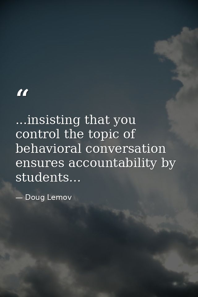 ...insisting that you control the topic of behavioral conversation ensures accountability by students... — Doug Lemov