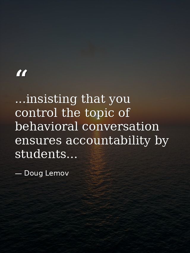 ...insisting that you control the topic of behavioral conversation ensures accountability by students... — Doug Lemov