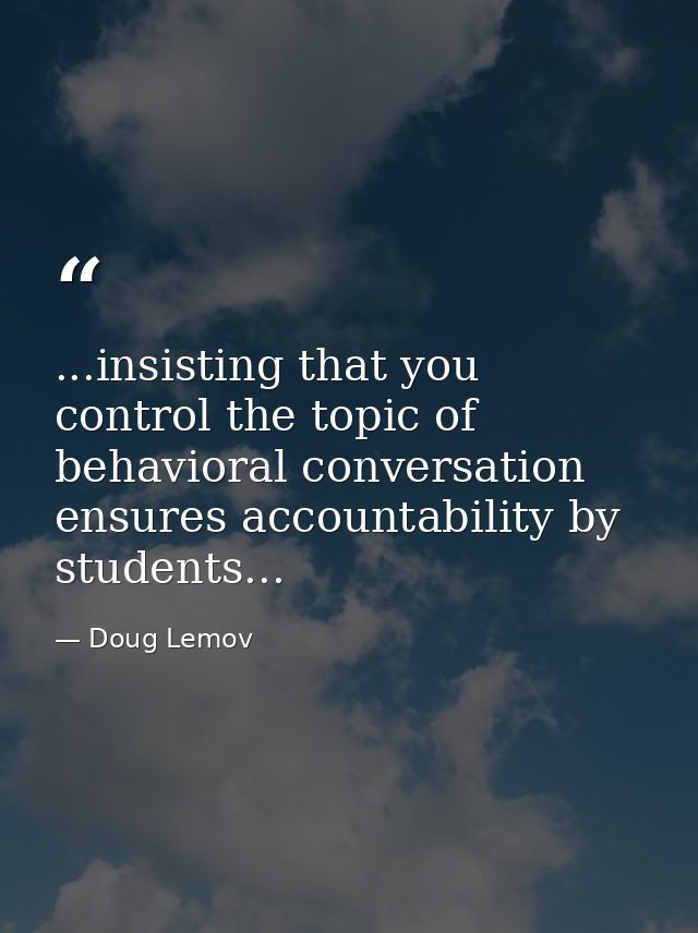 ...insisting that you control the topic of behavioral conversation ensures accountability by students... — Doug Lemov