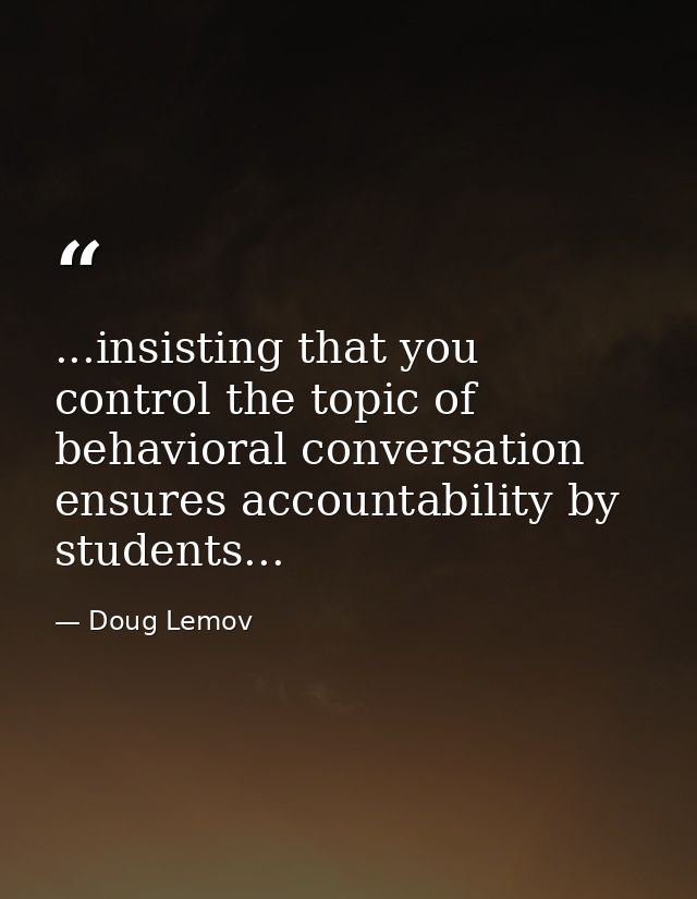 ...insisting that you control the topic of behavioral conversation ensures accountability by students... — Doug Lemov