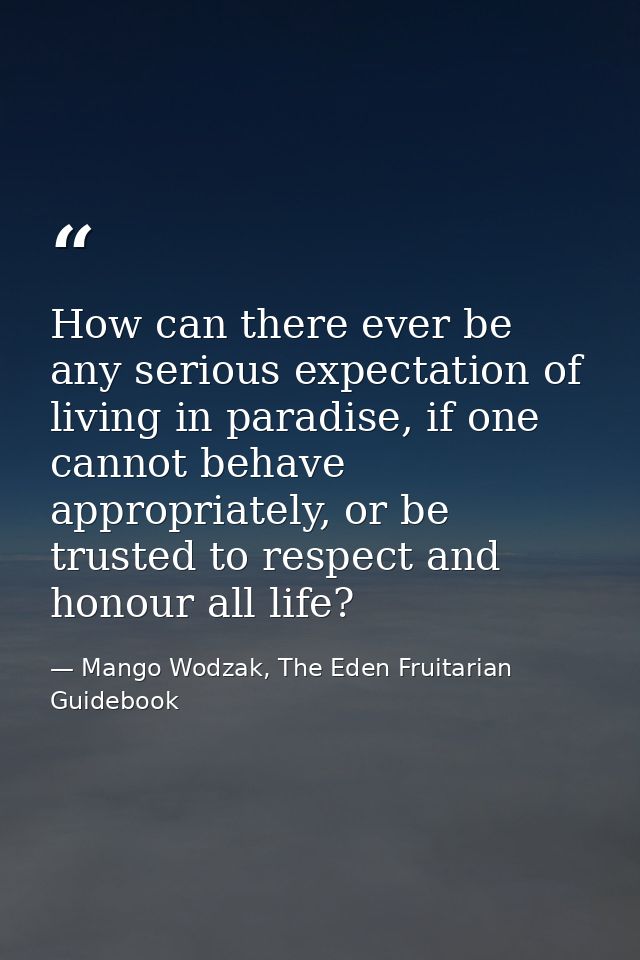 How can there ever be any serious expectation of living in paradise, if one cannot behave appropriately, or be trusted t — Mango Wodzak, The Eden Fruitarian Guidebook