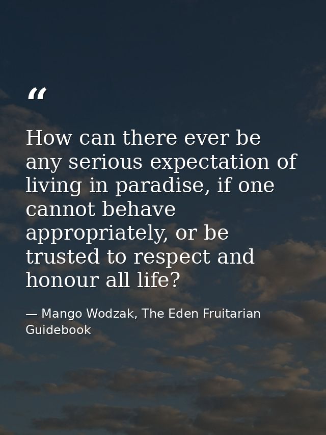 How can there ever be any serious expectation of living in paradise, if one cannot behave appropriately, or be trusted t — Mango Wodzak, The Eden Fruitarian Guidebook