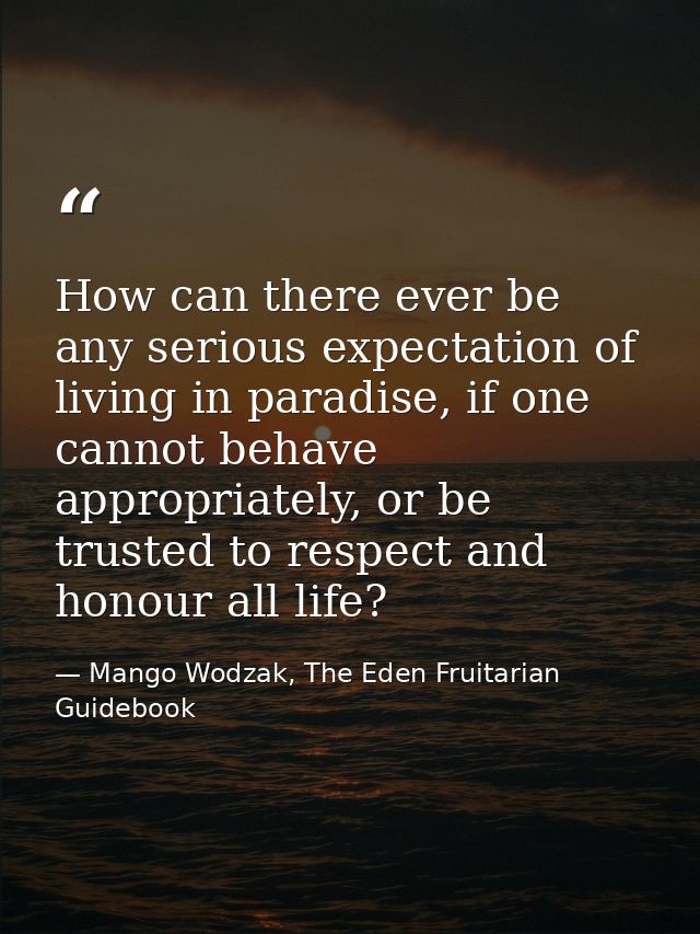 How can there ever be any serious expectation of living in paradise, if one cannot behave appropriately, or be trusted t — Mango Wodzak, The Eden Fruitarian Guidebook