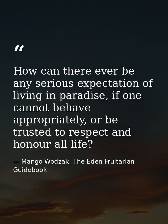 How can there ever be any serious expectation of living in paradise, if one cannot behave appropriately, or be trusted t — Mango Wodzak, The Eden Fruitarian Guidebook