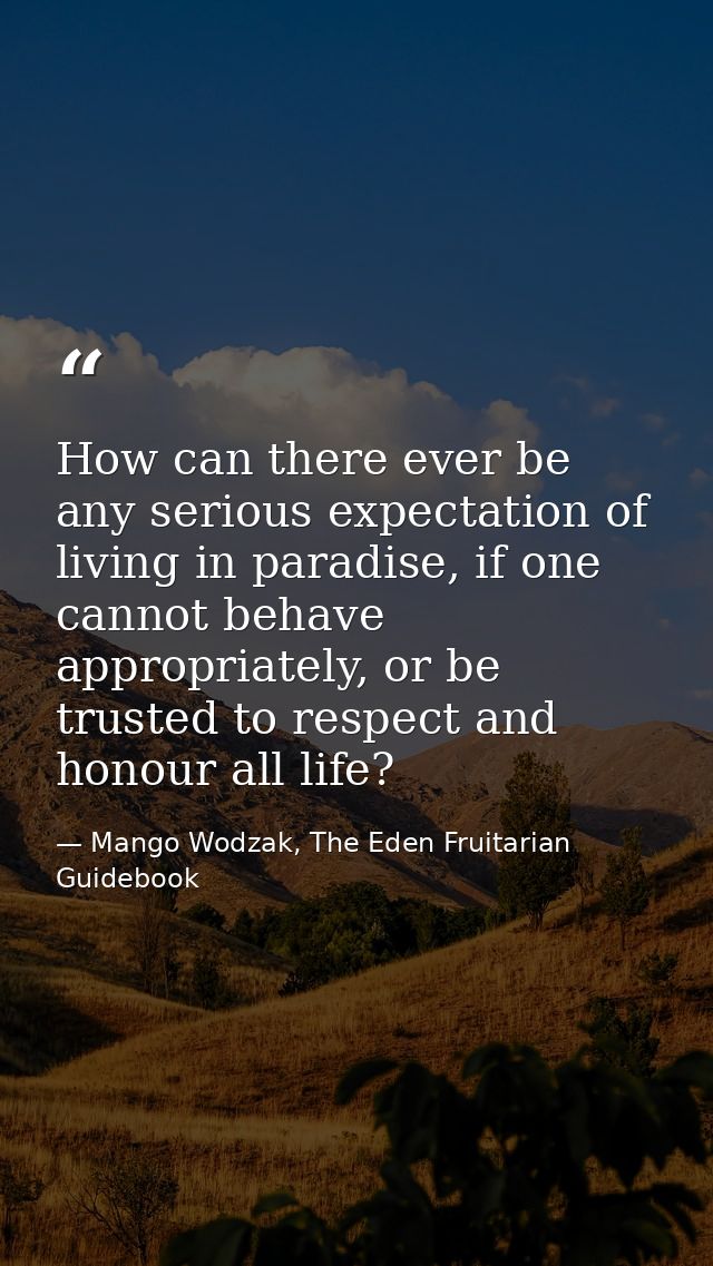 How can there ever be any serious expectation of living in paradise, if one cannot behave appropriately, or be trusted t — Mango Wodzak, The Eden Fruitarian Guidebook