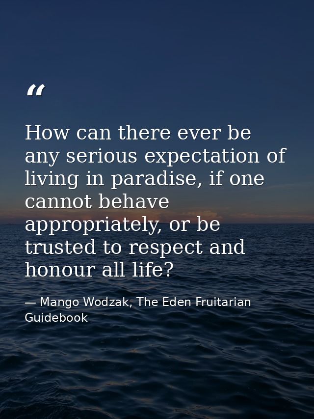 How can there ever be any serious expectation of living in paradise, if one cannot behave appropriately, or be trusted t — Mango Wodzak, The Eden Fruitarian Guidebook