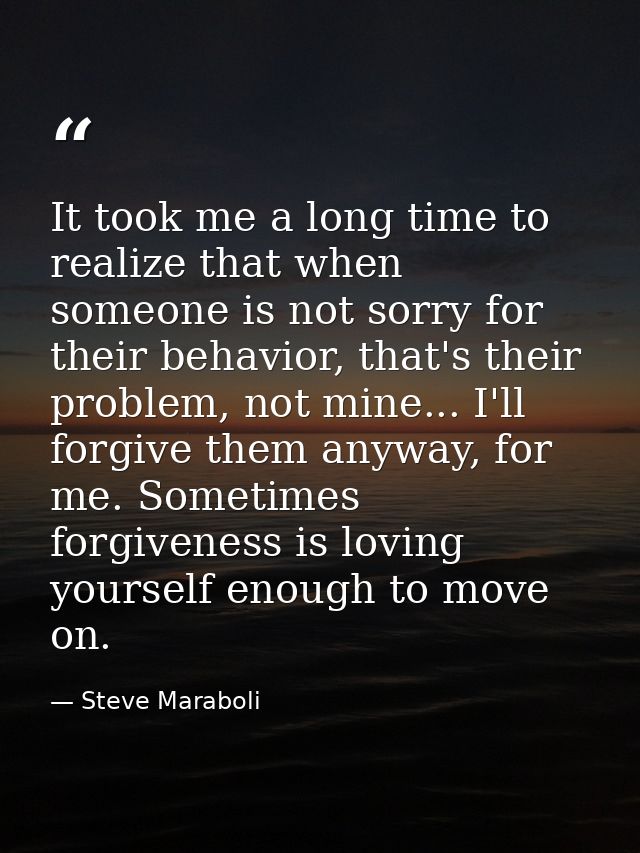 It took me a long time to realize that when someone is not sorry for their behavior, that's their problem, not mine... I — Steve Maraboli