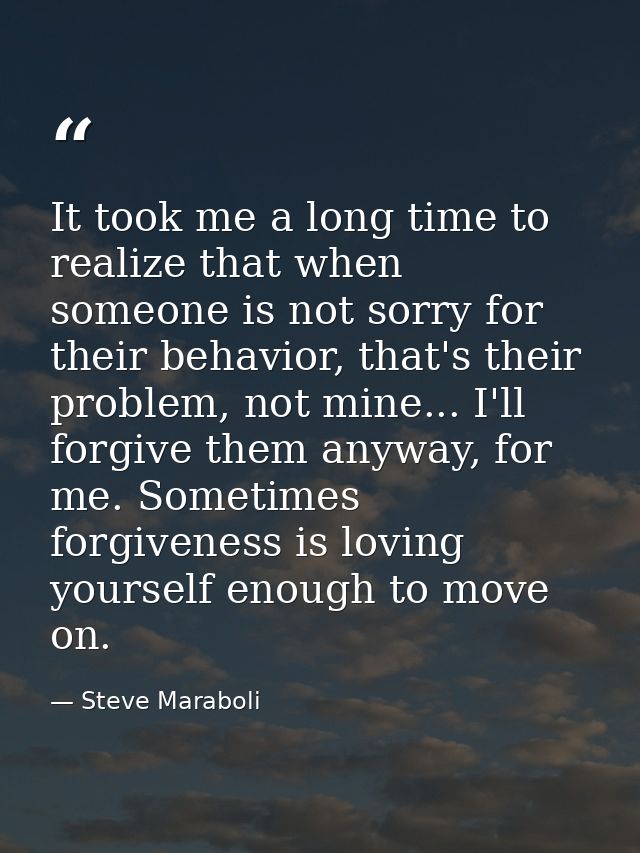 It took me a long time to realize that when someone is not sorry for their behavior, that's their problem, not mine... I — Steve Maraboli