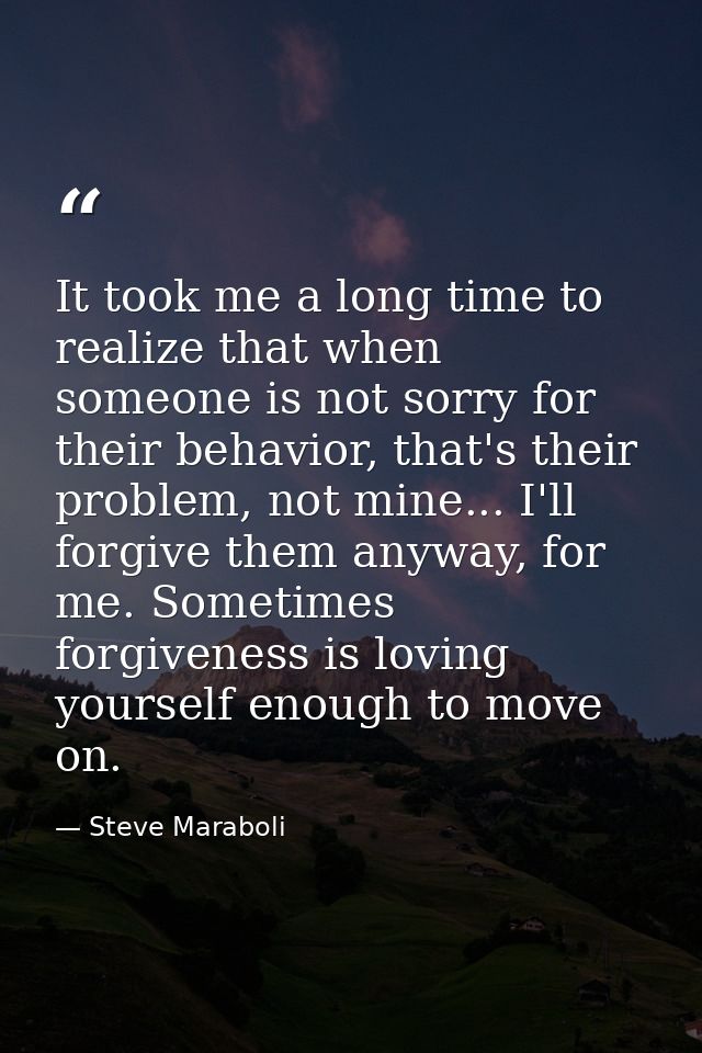 It took me a long time to realize that when someone is not sorry for their behavior, that's their problem, not mine... I — Steve Maraboli
