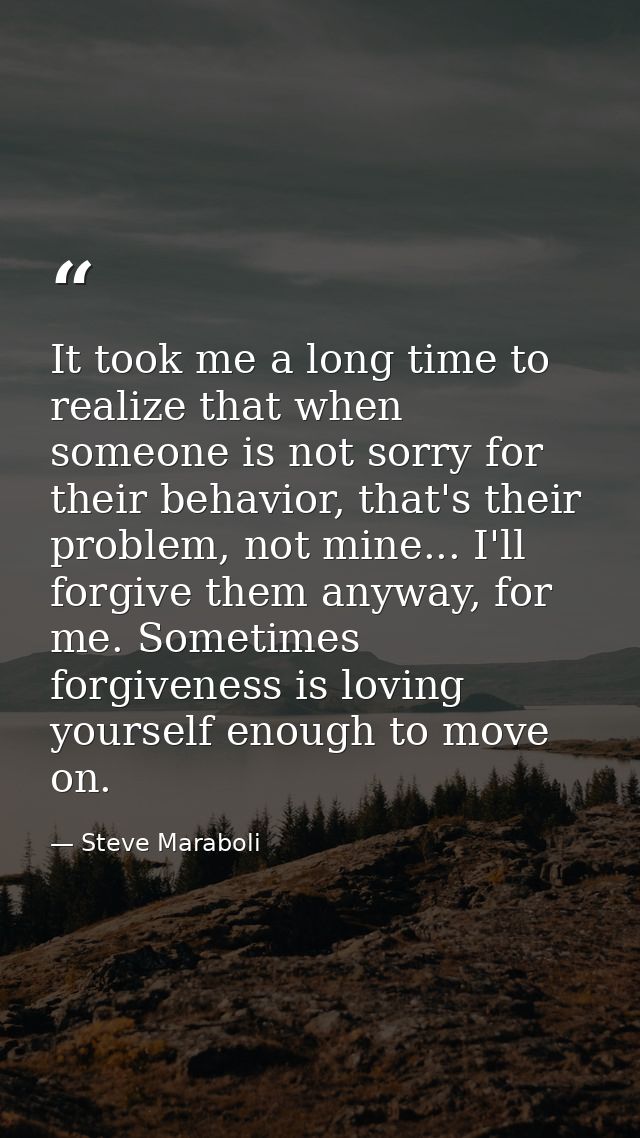 It took me a long time to realize that when someone is not sorry for their behavior, that's their problem, not mine... I — Steve Maraboli