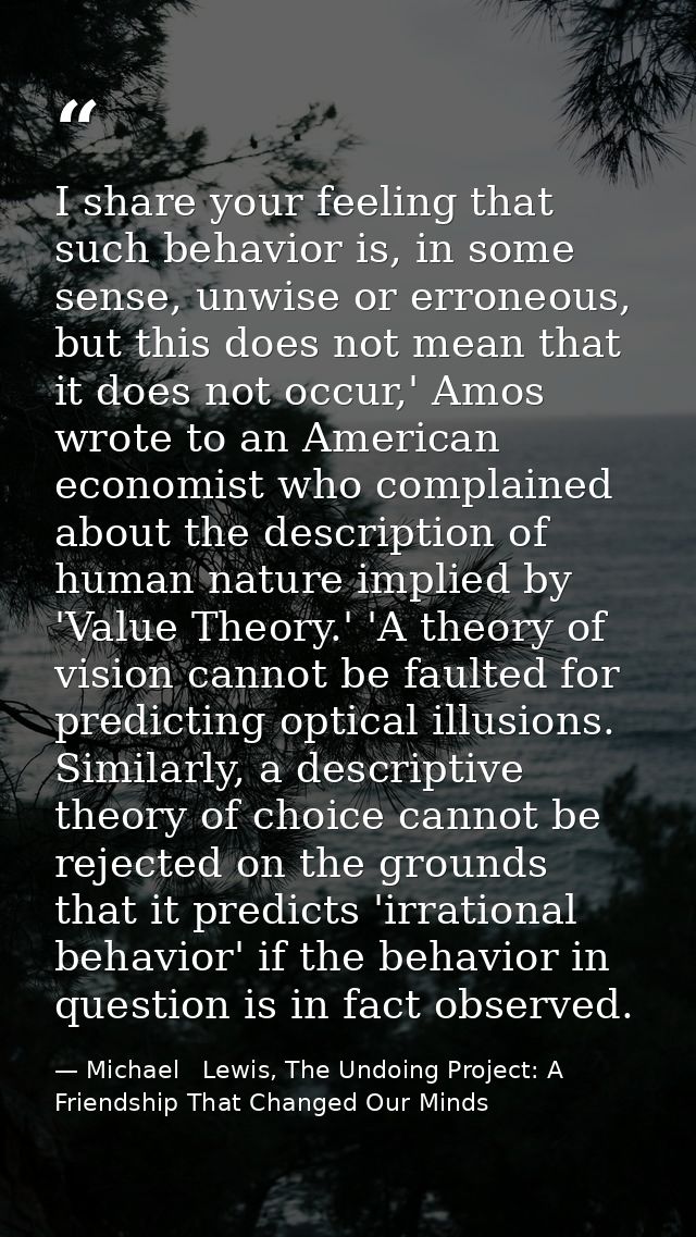 I share your feeling that such behavior is, in some sense, unwise or erroneous, but this does not mean that it does not  — Michael   Lewis, The Undoing Project: A Friendship That Changed Our Minds