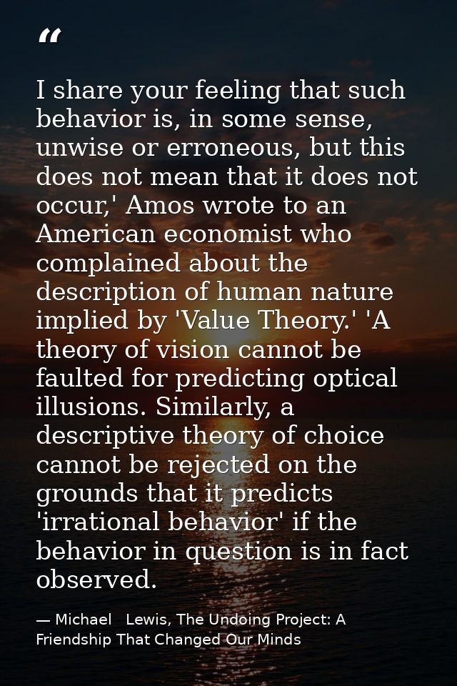I share your feeling that such behavior is, in some sense, unwise or erroneous, but this does not mean that it does not  — Michael   Lewis, The Undoing Project: A Friendship That Changed Our Minds