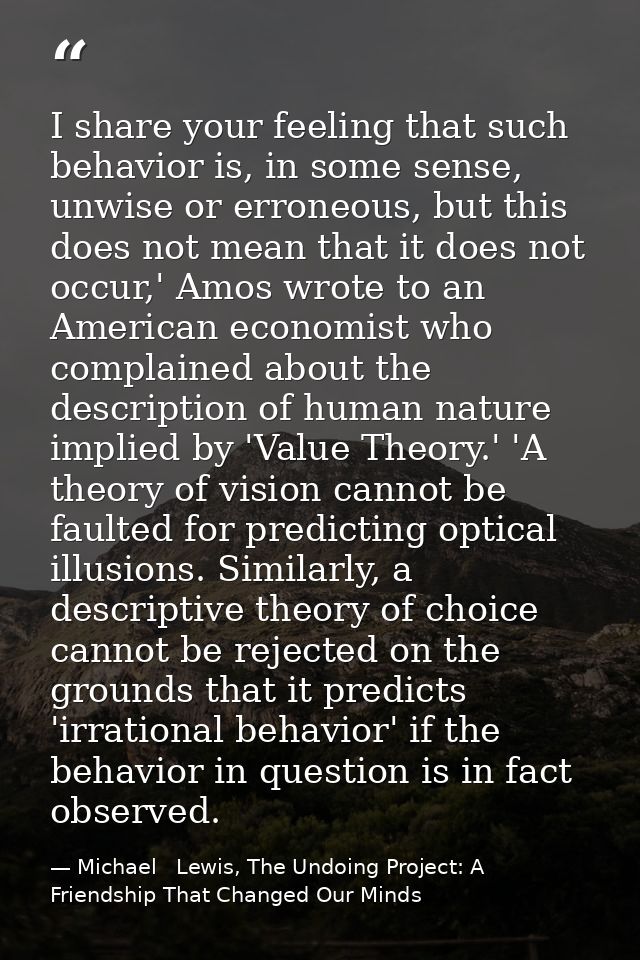 I share your feeling that such behavior is, in some sense, unwise or erroneous, but this does not mean that it does not  — Michael   Lewis, The Undoing Project: A Friendship That Changed Our Minds