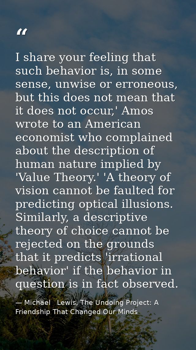 I share your feeling that such behavior is, in some sense, unwise or erroneous, but this does not mean that it does not  — Michael   Lewis, The Undoing Project: A Friendship That Changed Our Minds