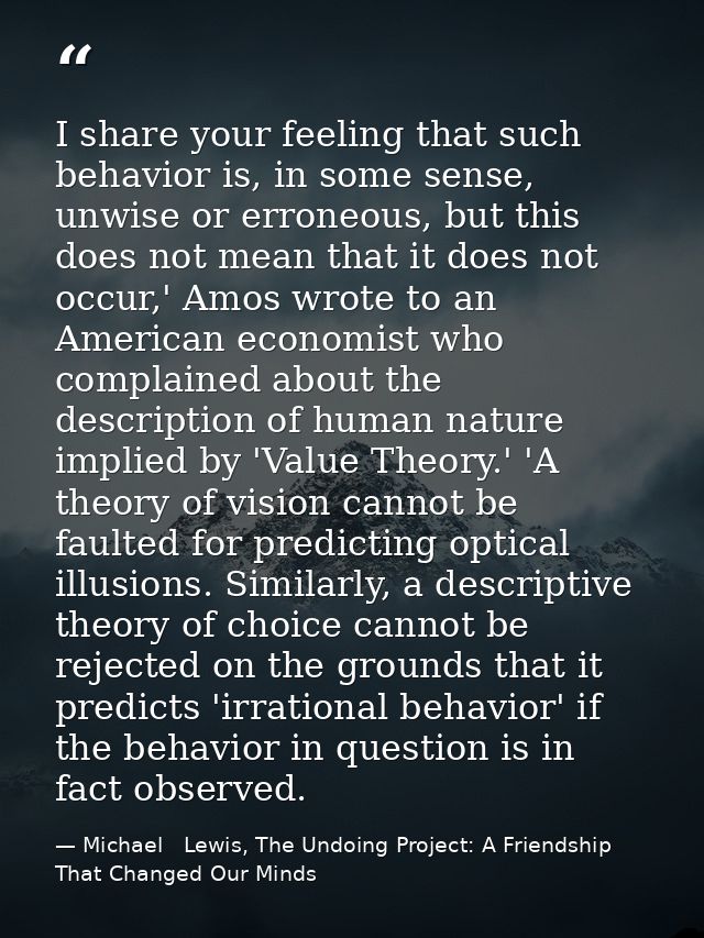 I share your feeling that such behavior is, in some sense, unwise or erroneous, but this does not mean that it does not  — Michael   Lewis, The Undoing Project: A Friendship That Changed Our Minds