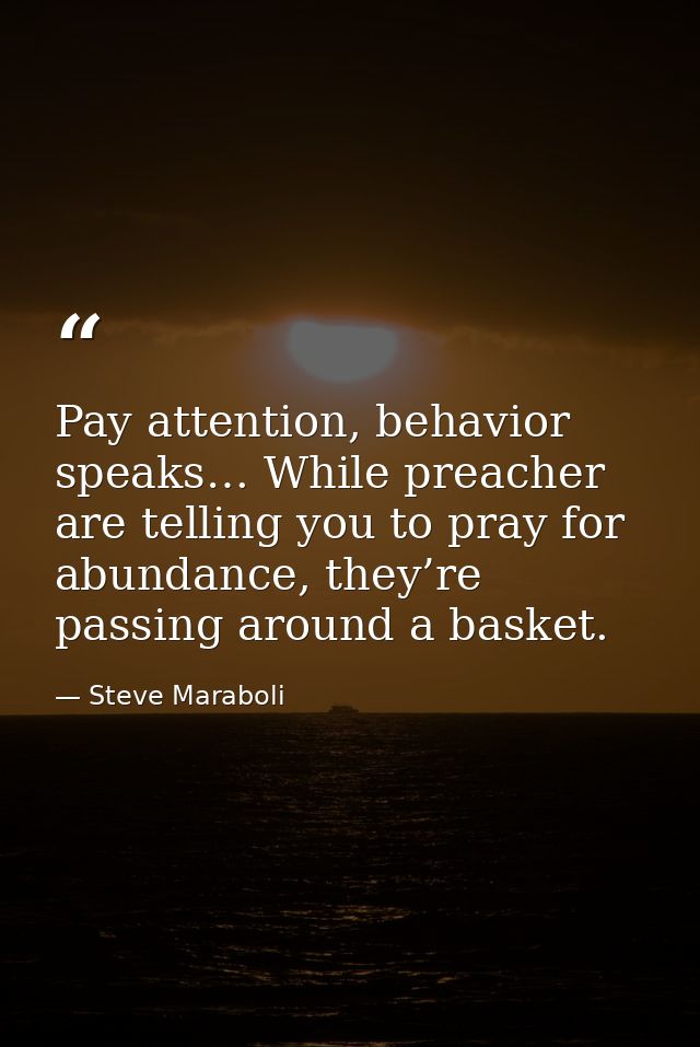 Pay attention, behavior speaks… While preacher are telling you to pray for abundance, they’re passing around a basket. — Steve Maraboli