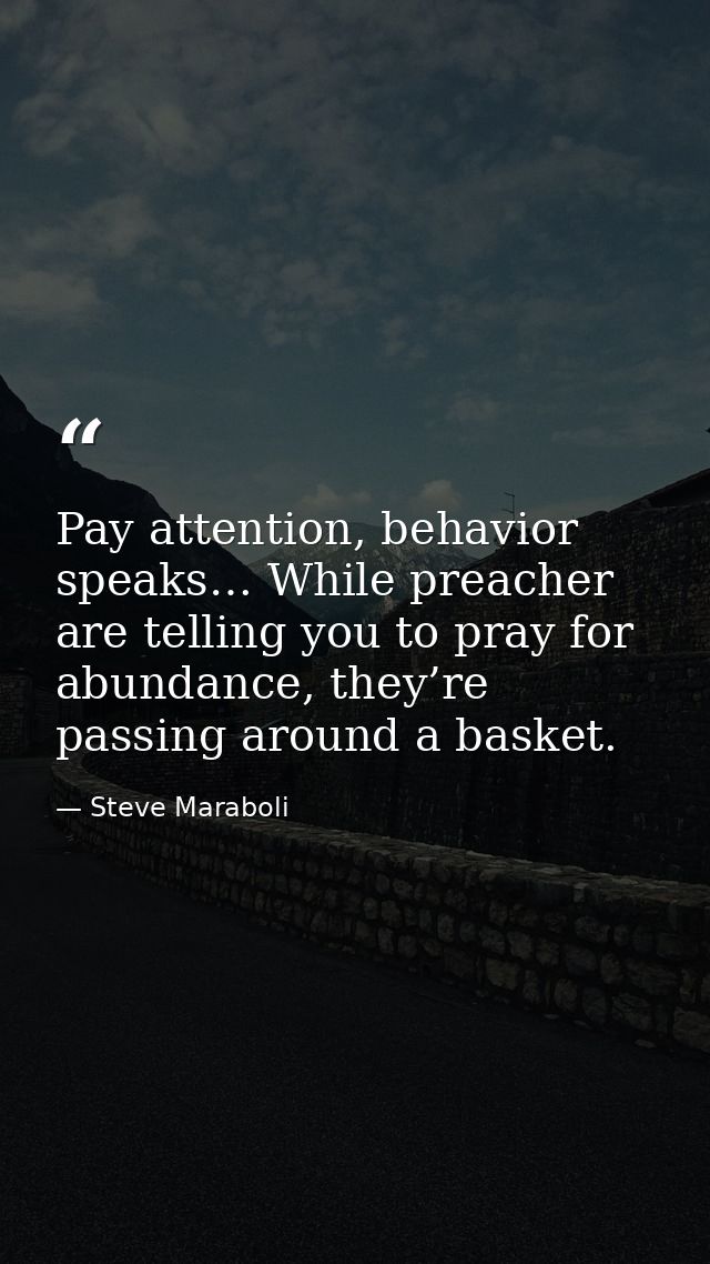 Pay attention, behavior speaks… While preacher are telling you to pray for abundance, they’re passing around a basket. — Steve Maraboli