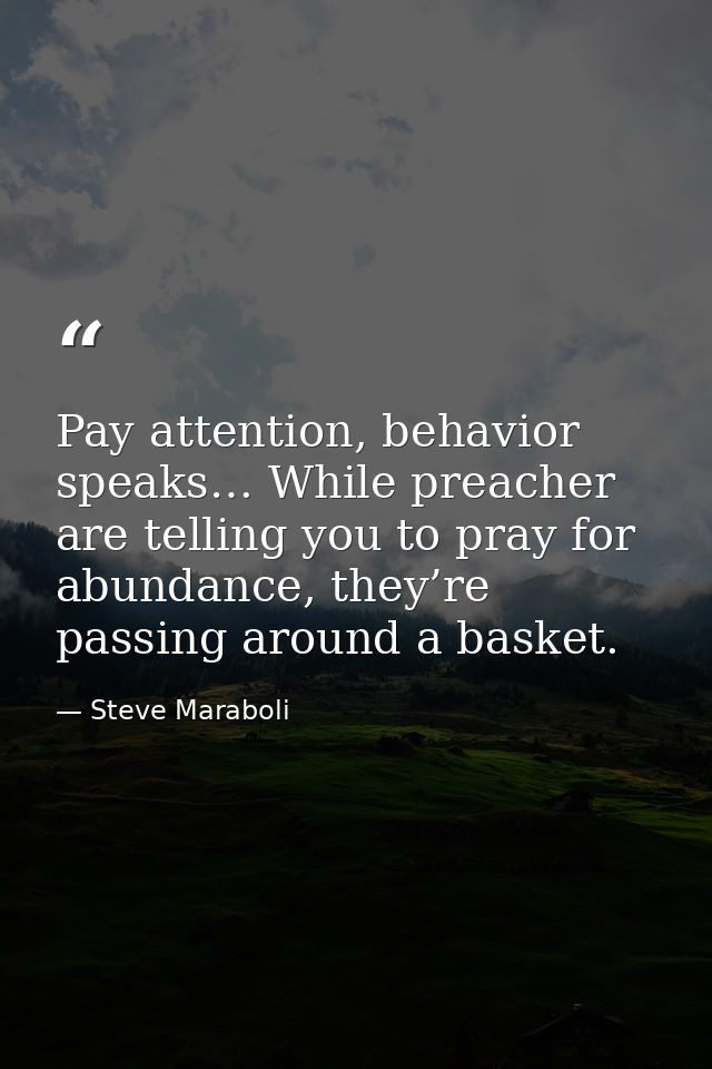 Pay attention, behavior speaks… While preacher are telling you to pray for abundance, they’re passing around a basket. — Steve Maraboli
