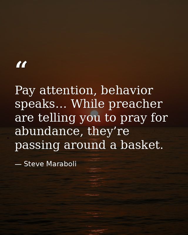 Pay attention, behavior speaks… While preacher are telling you to pray for abundance, they’re passing around a basket. — Steve Maraboli