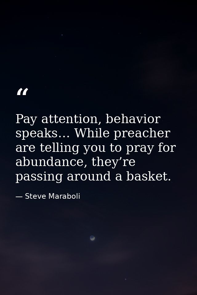 Pay attention, behavior speaks… While preacher are telling you to pray for abundance, they’re passing around a basket. — Steve Maraboli
