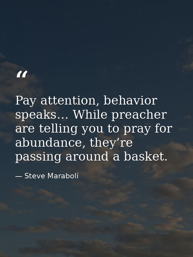 Pay attention, behavior speaks… While preacher are telling you to pray for abundance, they’re passing around a basket. — Steve Maraboli