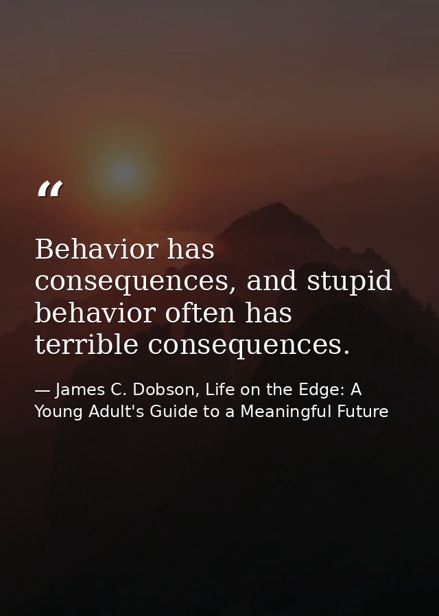 Behavior has consequences, and stupid behavior often has terrible consequences. — James C. Dobson, Life on the Edge: A Young Adult's Guide to a Meaningful Future