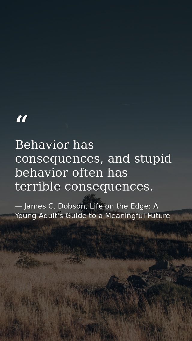 Behavior has consequences, and stupid behavior often has terrible consequences. — James C. Dobson, Life on the Edge: A Young Adult's Guide to a Meaningful Future