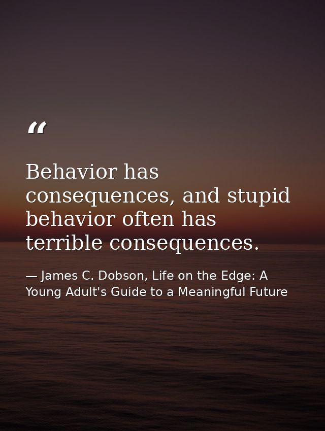 Behavior has consequences, and stupid behavior often has terrible consequences. — James C. Dobson, Life on the Edge: A Young Adult's Guide to a Meaningful Future