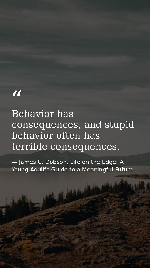 Behavior has consequences, and stupid behavior often has terrible consequences. — James C. Dobson, Life on the Edge: A Young Adult's Guide to a Meaningful Future