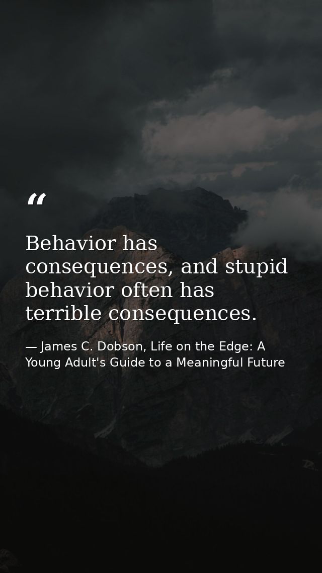 Behavior has consequences, and stupid behavior often has terrible consequences. — James C. Dobson, Life on the Edge: A Young Adult's Guide to a Meaningful Future