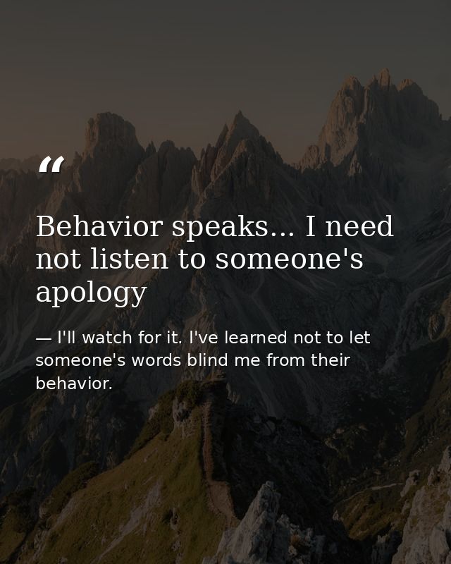 Behavior speaks... I need not listen to someone's apology — I'll watch for it. I've learned not to let someone's words blind me from their behavior.