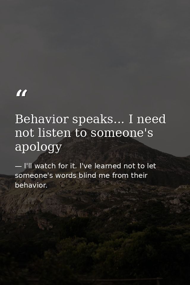Behavior speaks... I need not listen to someone's apology — I'll watch for it. I've learned not to let someone's words blind me from their behavior.