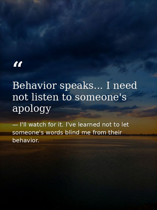 Behavior speaks... I need not listen to someone's apology — I'll watch for it. I've learned not to let someone's words blind me from their behavior.