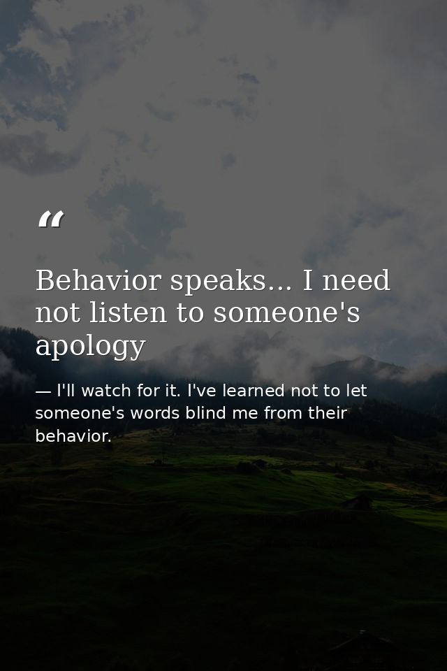 Behavior speaks... I need not listen to someone's apology — I'll watch for it. I've learned not to let someone's words blind me from their behavior.