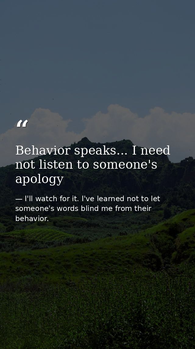 Behavior speaks... I need not listen to someone's apology — I'll watch for it. I've learned not to let someone's words blind me from their behavior.