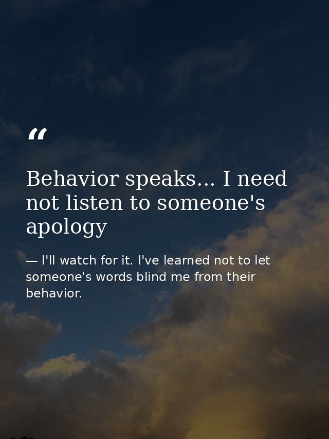 Behavior speaks... I need not listen to someone's apology — I'll watch for it. I've learned not to let someone's words blind me from their behavior.
