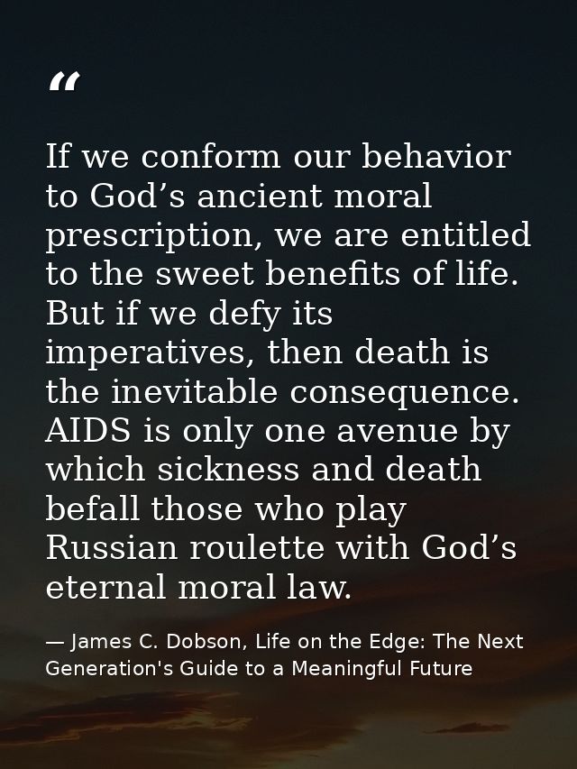If we conform our behavior to God’s ancient moral prescription, we are entitled to the sweet benefits of life. But if we — James C. Dobson, Life on the Edge: The Next Generation's Guide to a Meaningful Future