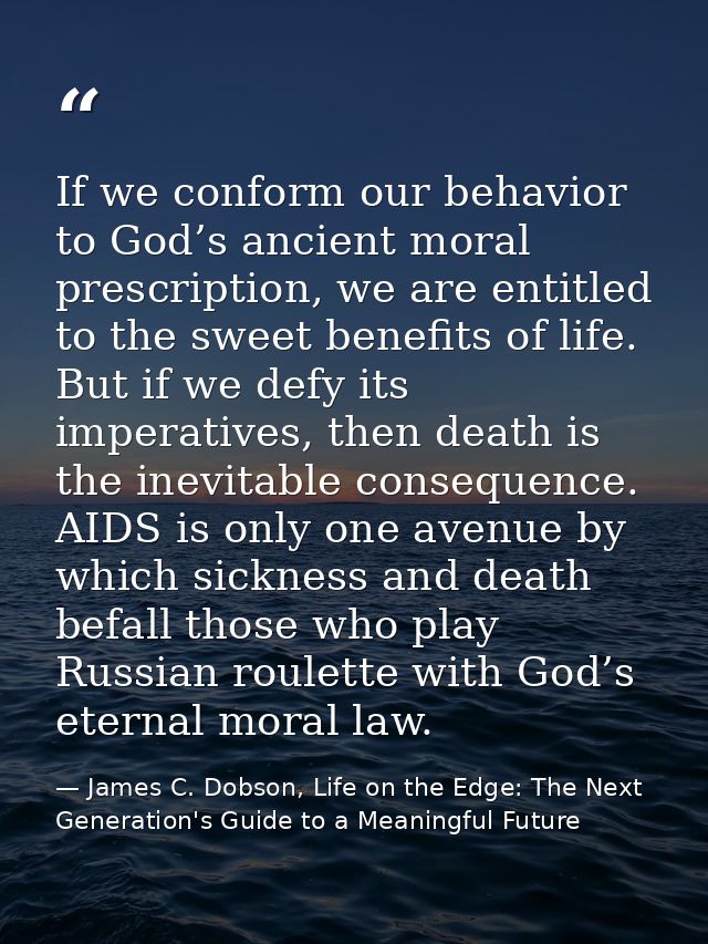 If we conform our behavior to God’s ancient moral prescription, we are entitled to the sweet benefits of life. But if we — James C. Dobson, Life on the Edge: The Next Generation's Guide to a Meaningful Future
