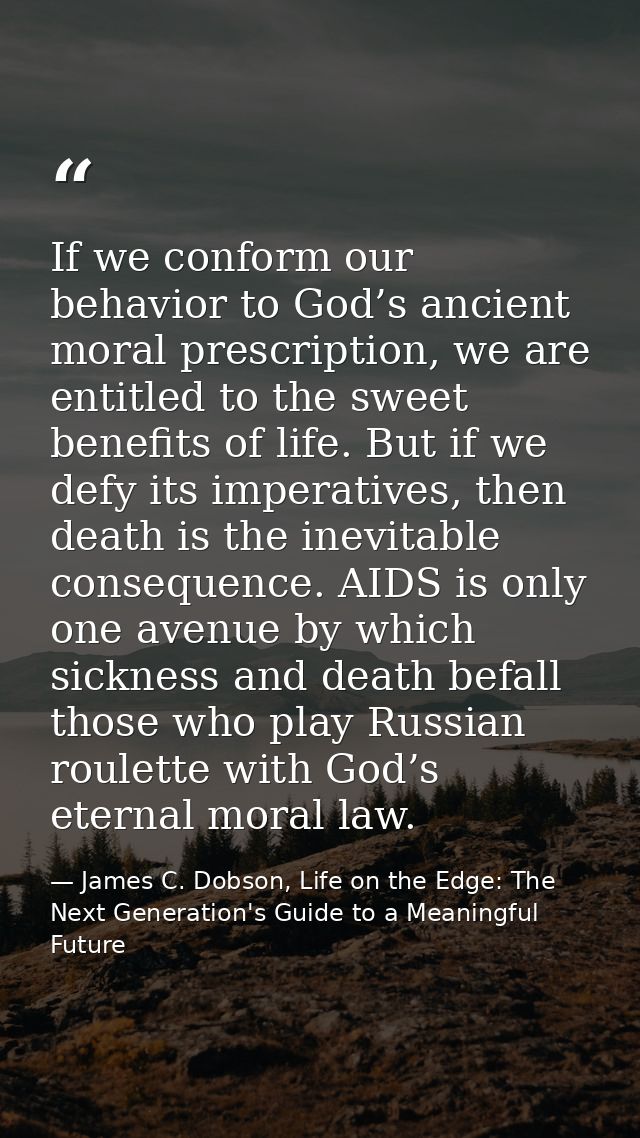 If we conform our behavior to God’s ancient moral prescription, we are entitled to the sweet benefits of life. But if we — James C. Dobson, Life on the Edge: The Next Generation's Guide to a Meaningful Future