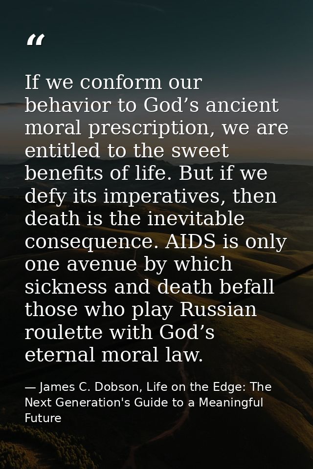 If we conform our behavior to God’s ancient moral prescription, we are entitled to the sweet benefits of life. But if we — James C. Dobson, Life on the Edge: The Next Generation's Guide to a Meaningful Future