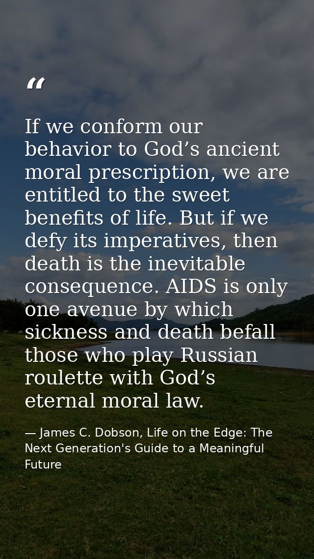 If we conform our behavior to God’s ancient moral prescription, we are entitled to the sweet benefits of life. But if we — James C. Dobson, Life on the Edge: The Next Generation's Guide to a Meaningful Future