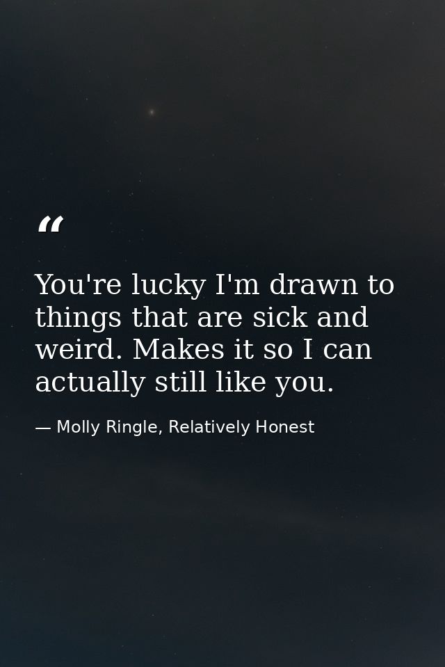 You're lucky I'm drawn to things that are sick and weird. Makes it so I can actually still like you. — Molly Ringle, Relatively Honest