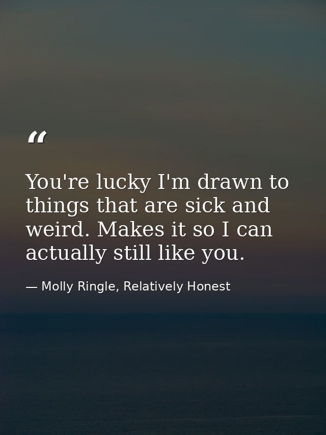 You're lucky I'm drawn to things that are sick and weird. Makes it so I can actually still like you. — Molly Ringle, Relatively Honest