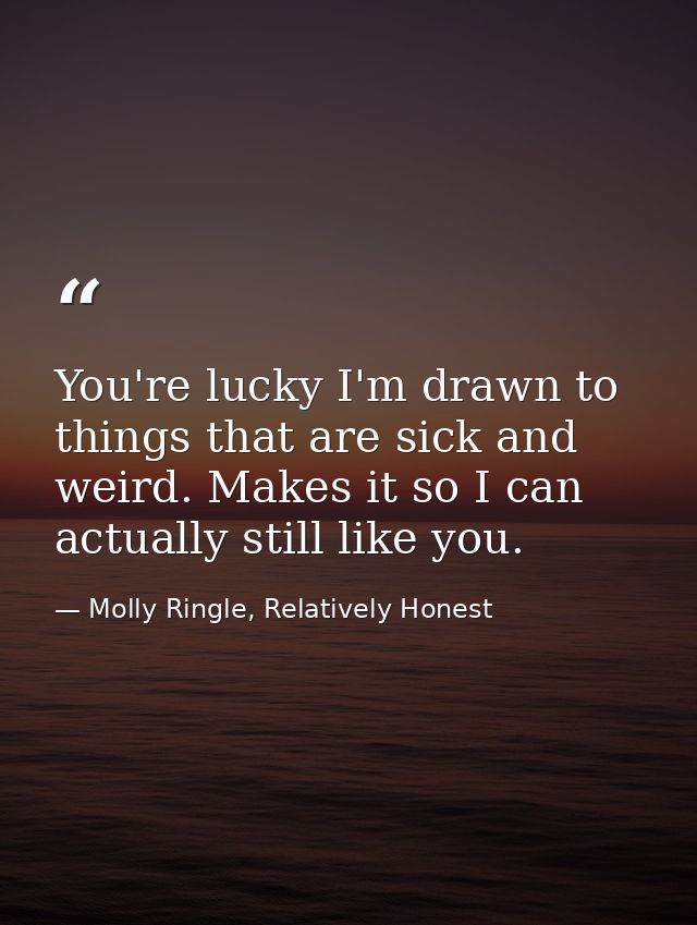 You're lucky I'm drawn to things that are sick and weird. Makes it so I can actually still like you. — Molly Ringle, Relatively Honest