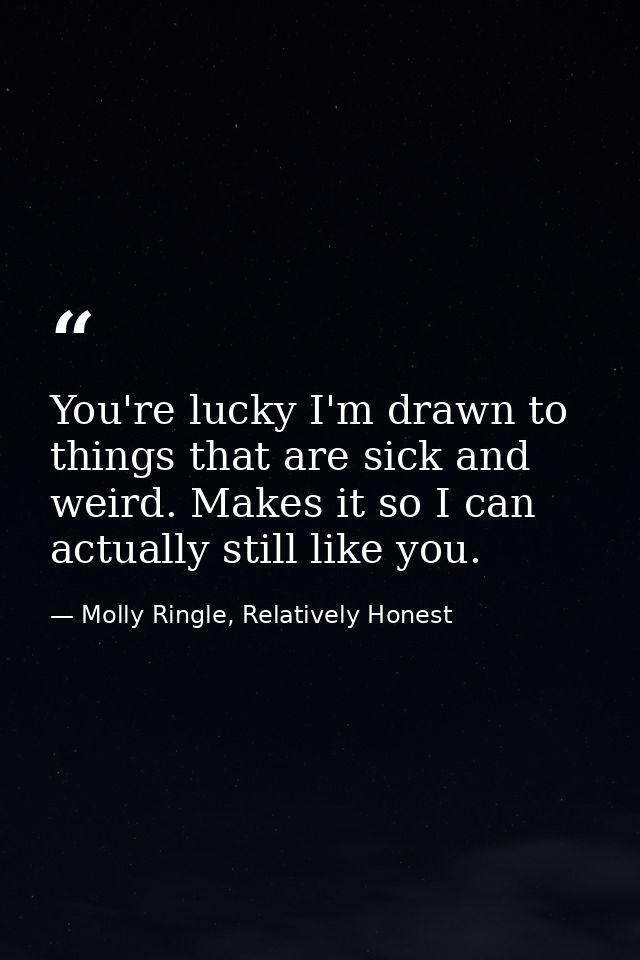 You're lucky I'm drawn to things that are sick and weird. Makes it so I can actually still like you. — Molly Ringle, Relatively Honest