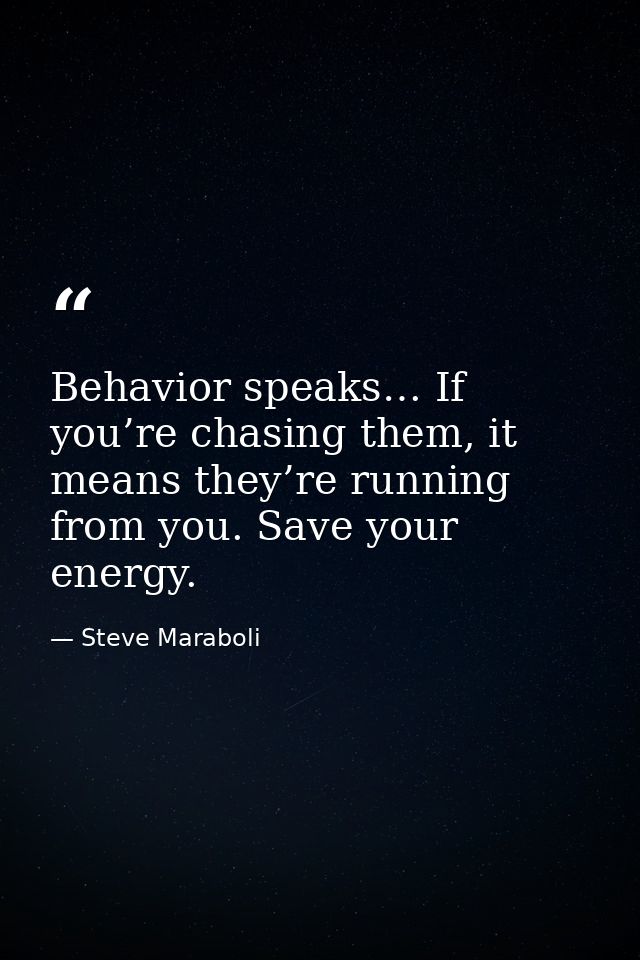 Behavior speaks… If you’re chasing them, it means they’re running from you. Save your energy. — Steve Maraboli