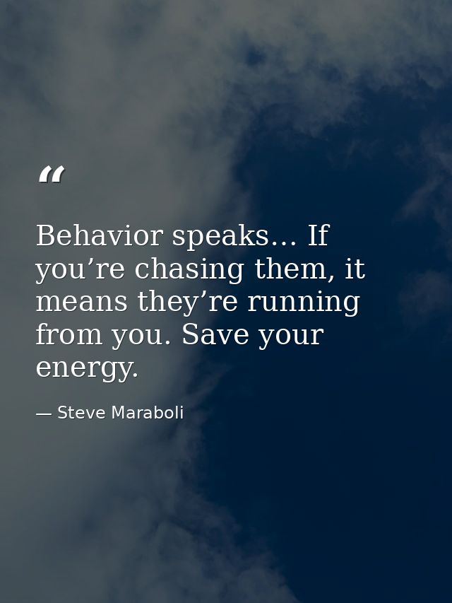 Behavior speaks… If you’re chasing them, it means they’re running from you. Save your energy. — Steve Maraboli