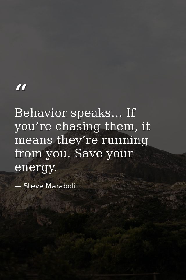 Behavior speaks… If you’re chasing them, it means they’re running from you. Save your energy. — Steve Maraboli