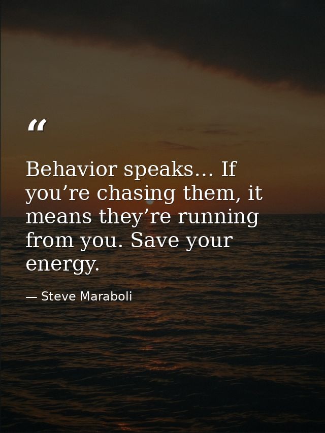 Behavior speaks… If you’re chasing them, it means they’re running from you. Save your energy. — Steve Maraboli