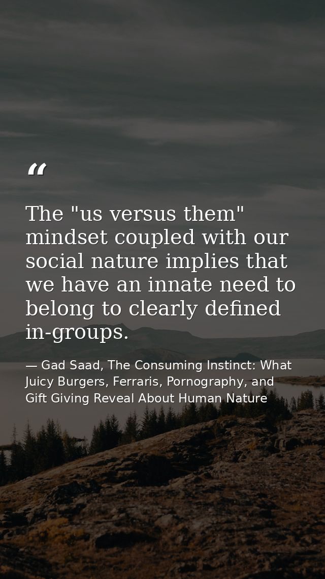 The "us versus them" mindset coupled with our social nature implies that we have an innate need to belong to clearly def — Gad Saad, The Consuming Instinct: What Juicy Burgers, Ferraris, Pornography, and Gift Giving Reveal About Human Nature